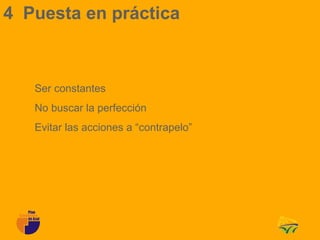4 Puesta en práctica



   Ser constantes
   No buscar la perfección
   Evitar las acciones a “contrapelo”
 