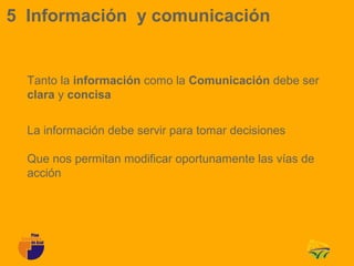 5 Información y comunicación


  Tanto la información como la Comunicación debe ser
  clara y concisa


  La información debe servir para tomar decisiones

  Que nos permitan modificar oportunamente las vías de
  acción
 
