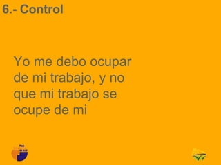 6.- Control



  Yo me debo ocupar
  de mi trabajo, y no
  que mi trabajo se
  ocupe de mi
 