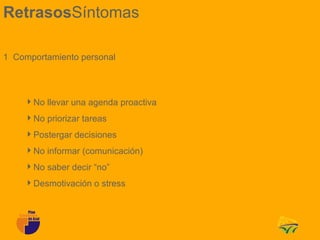 RetrasosSíntomas

1 Comportamiento personal



    No llevar una agenda proactiva
    No priorizar tareas
    Postergar decisiones
    No informar (comunicación)
    No saber decir “no”
    Desmotivación o stress
 