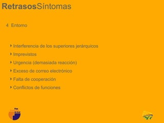 RetrasosSíntomas

 4 Entorno



  Interferencia de los superiores jerárquicos
  Imprevistos
  Urgencia (demasiada reacción)
  Exceso de correo electrónico
  Falta de cooperación
  Conflictos de funciones
 