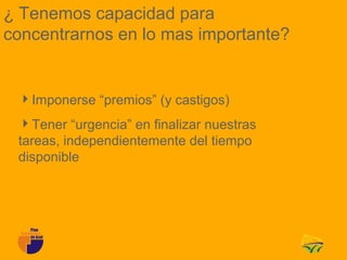 ¿ Tenemos capacidad para
concentrarnos en lo mas importante?


 Imponerse “premios” (y castigos)
 Tener “urgencia” en finalizar nuestras
 tareas, independientemente del tiempo
 disponible
 