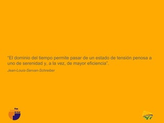 “El dominio del tiempo permite pasar de un estado de tensión penosa a
uno de serenidad y, a la vez, de mayor eficiencia”.
Jean-Louis-Servan-Schreiber
 