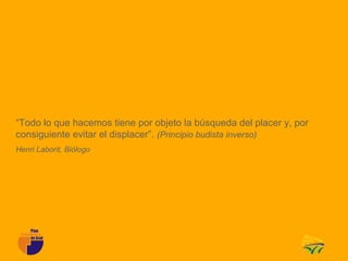 “Todo lo que hacemos tiene por objeto la búsqueda del placer y, por
consiguiente evitar el displacer”. (Principio budista inverso)
Henri Laborit, Biólogo
 