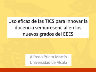 Uso eficaz de las TICS para innovar la docencia semipresencial en los nuevos grados del EEES Alfredo Prieto Martín Universidad de Alcalá 