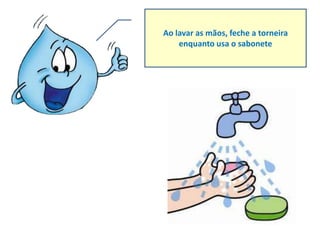 Ao lavar as mãos, feche a torneira
    enquanto usa o sabonete
 