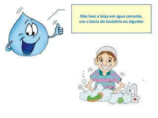 Não lave a loiça em água corrente,
use a bacia do lavatório ou alguidar
 