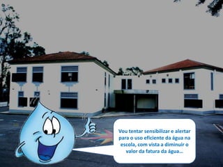Vou tentar sensibilizar e alertar
para o uso eficiente da água na
 escola, com vista a diminuir o
   valor da fatura da água…
 