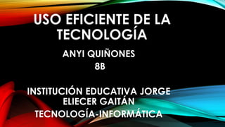USO EFICIENTE DE LA
TECNOLOGÍA
ANYI QUIÑONES
8B
INSTITUCIÓN EDUCATIVA JORGE
ELIECER GAITÁN
TECNOLOGÍA-INFORMÁTICA
 