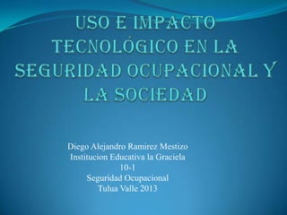 Diego Alejandro Ramirez Mestizo
Institucion Educativa la Graciela
10-1
Seguridad Ocupacional
Tulua Valle 2013
 