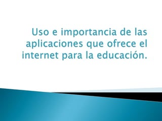 Uso e importancia de las aplicaciones que ofrece el internet para la educación. 