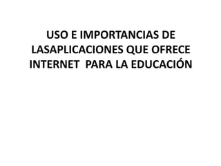USO E IMPORTANCIAS DE LASAPLICACIONES QUE OFRECE INTERNET  PARA LA EDUCACIÓN 