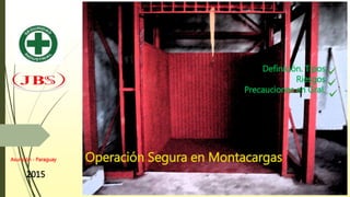 Asunción - Paraguay
2015
Operación Segura en Montacargas
Definición. Tipos
Riesgos
Precauciones en Gral.
 
