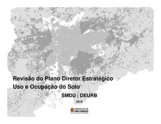 Revisão do Plano Diretor Estratégico
Uso e Ocupação do Solo
SMDU | DEURB
2013
 
