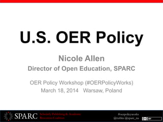 #oerpolicyworks
@txtbks @sparc_na
Scholarly Publishing & Academic
Resources Coalition
U.S. OER Policy
Nicole Allen
Director of Open Education, SPARC
OER Policy Workshop (#OERPolicyWorks)
March 18, 2014 Warsaw, Poland
 