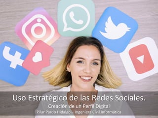 Uso Estratégico de las Redes Sociales.
Creación de un Perfil Digital
Pilar Pardo Hidalgo – Ingeniera Civil Informática
 