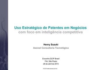 Henry Suzuki
Axonal Consultoria Tecnológica
Encontro SCIP Brasil
FIA, São Paulo
28 de abril de 2015
© 2015 www.axonal.com.br
Uso Estratégico de Patentes em Negócios
com foco em inteligência competitiva
 