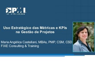 Título do Slide
Máximo de 2 linhas

Uso Estratégico das Métricas e KPIs
na Gestão de Projetos
Maria Angélica Castellani, MBAs, PMP, CSM, CSD
FIXE Consulting & Training

 