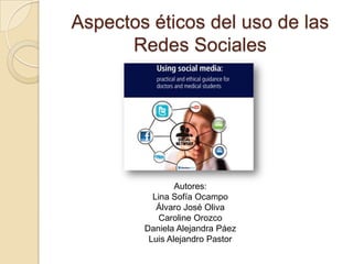 Aspectos éticos del uso de las
      Redes Sociales




                Autores:
          Lina Sofía Ocampo
           Álvaro José Oliva
            Caroline Orozco
        Daniela Alejandra Páez
         Luis Alejandro Pastor
 