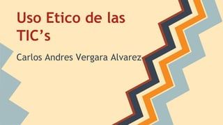 Uso Etico de las
TIC’s
Carlos Andres Vergara Alvarez
 