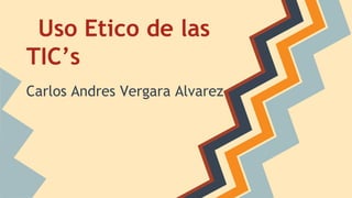 Uso Etico de las
TIC’s
Carlos Andres Vergara Alvarez
 