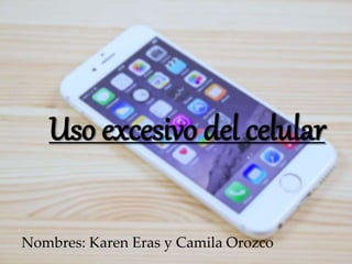 Uso excesivo del celular
Nombres: Karen Eras y Camila Orozco
 