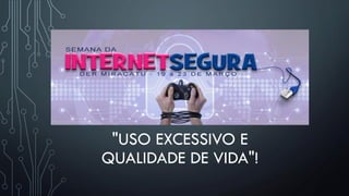 "USO EXCESSIVO E
QUALIDADE DE VIDA"!
 