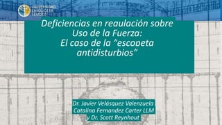 Dr. Javier Velásquez Valenzuela
Catalina Fernandez Carter LLM
y Dr. Scott Reynhout
Deficiencias en regulación sobre
Uso de la Fuerza:
El caso de la “escopeta
antidisturbios”
 