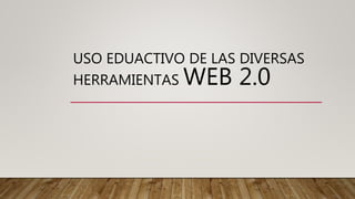 USO EDUACTIVO DE LAS DIVERSAS
HERRAMIENTAS WEB 2.0
 