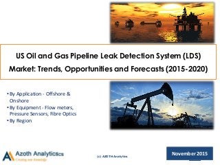 (c) AZOTH Analytics
US Oil and Gas Pipeline Leak Detection System (LDS)
Market: Trends, Opportunities and Forecasts (2015-2020)
November 2015
•By Application - Offshore &
Onshore
•By Equipment - Flow meters,
Pressure Sensors, Fibre Optics
•By Region
 