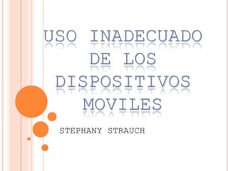 USO INADECUADO
DE LOS
DISPOSITIVOS
MOVILES
STEPHANY STRAUCH
 