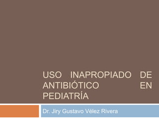 USO INAPROPIADO DE
ANTIBIÓTICO EN
PEDIATRÍA
Dr. Jiry Gustavo Vélez Rivera
 