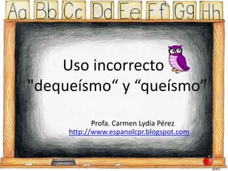 Uso incorrecto
"dequeísmo“ y “queísmo”
Profa. Carmen Lydia Pérez
http://www.espanolcpr.blogspot.com
 