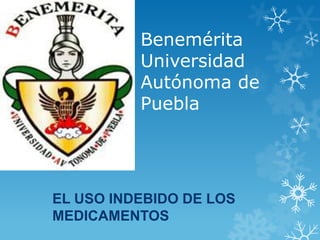 Benemérita
Universidad
Autónoma de
Puebla
EL USO INDEBIDO DE LOS
MEDICAMENTOS
 