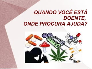 QUANDO VOCÊ ESTÁ
DOENTE,
ONDE PROCURA AJUDA?
 