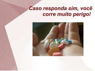 Caso responda sim, vocẽ
corre muito perigo!
 