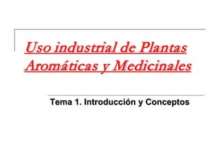 Uso industrial de Plantas
Aromáticas y Medicinales
Tema 1. Introducción y Conceptos
 