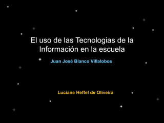 El uso de las Tecnologias de la Información en la escuela Juan José Blanco Villalobos Luciane Heffel de Oliveira 