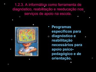 Programas específicos para diagnóstico e reabilitação necessários para apoio psico-pedagógico e de orientação. 1.2.3. A informática como ferramenta de diagnóstico, reabilitação e reeducação nos serviços de apoio na escola. 