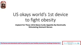 US okays world’s 1st device
to fight obesity
Implant For Those 18 & Above Curbs Appetite By Electrically
Stimulating Stomach Nerves
The Nurses and attendants staff we provide for your healthy recovery for bookings Contact Us:-
 