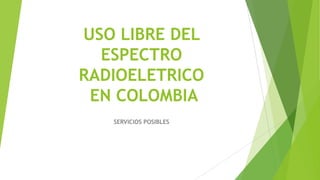 USO LIBRE DEL
ESPECTRO
RADIOELETRICO
EN COLOMBIA
SERVICIOS POSIBLES
 
