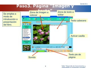 Paso3. Página “Imagen y texto”08/08/2011Taller "Desarrollo de Conocimientos y Capacidades en Ambientes Virtuales"7Zona de texto a editarZona de Imagen a colocarSe emplea amodo de introducción o presentación del libro.Texto cabeceraActivar casillaTexto pie de páginaSonido