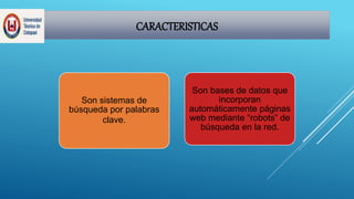 CARACTERISTICAS
Son sistemas de
búsqueda por palabras
clave.
Son bases de datos que
incorporan
automáticamente páginas
web mediante “robots” de
búsqueda en la red.
 