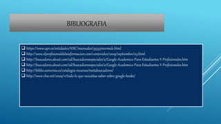 BIBLIOGRAFIA
 https://www.upv.es/entidades/ASIC/manuales/353551normalc.html
 http://www.elprofesionaldelainformacion.com/contenidos/2009/septiembre/03.html
 http://buscadores.about.com/od/buscadoresespeciales/a/Google-Academico-Para-Estudiantes-Y-Profesionales.htm
 http://buscadores.about.com/od/buscadoresespeciales/a/Google-Academico-Para-Estudiantes-Y-Profesionales.htm
 http://biblio.universia.es/catalogos-recursos/metabuscadores/
 http://www.chw.net/2009/11/todo-lo-que-necesitas-saber-sobre-google-books/
 