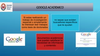 GOOGLE ACADEMICO
Si estas realizando un
trabajo de investigación
especial o simplemente
te interesan leer trabajos
como tesis de doctorados
no sepas que existen
buscadores específicos
que te ayudan
documentos académicos
que pueden satisfacer tu
necesidad de información
y contenido
 