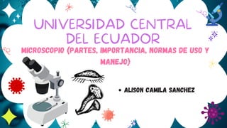 UNIVERSIDAD CENTRAL
DEL ECUADOR


ALISON CAMILA SANCHEZ
MICROSCOPIO (PARTES, IMPORTANCIA, normas de uso y
manejo)
 