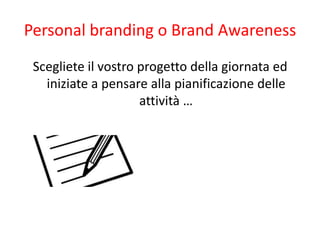Personal branding o Brand Awareness
 Scegliete il vostro progetto della giornata ed
   iniziate a pensare alla pianificazi...