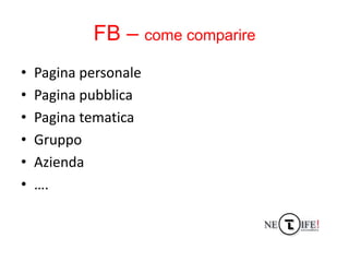 FB – come comparire
•   Pagina personale
•   Pagina pubblica
•   Pagina tematica
•   Gruppo
•   Azienda
•   ….
 