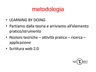 metodologia
• LEARNING BY DOING
• Partiamo dalla teoria e arriviamo all’elemento
  pratico/strumento
• Nozioni teoriche – ...