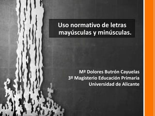 Uso normativo de letras mayúsculas y minúsculas. Mª Dolores Butrón Cayuelas 3º Magisterio Educación Primaria Universidad de Alicante 